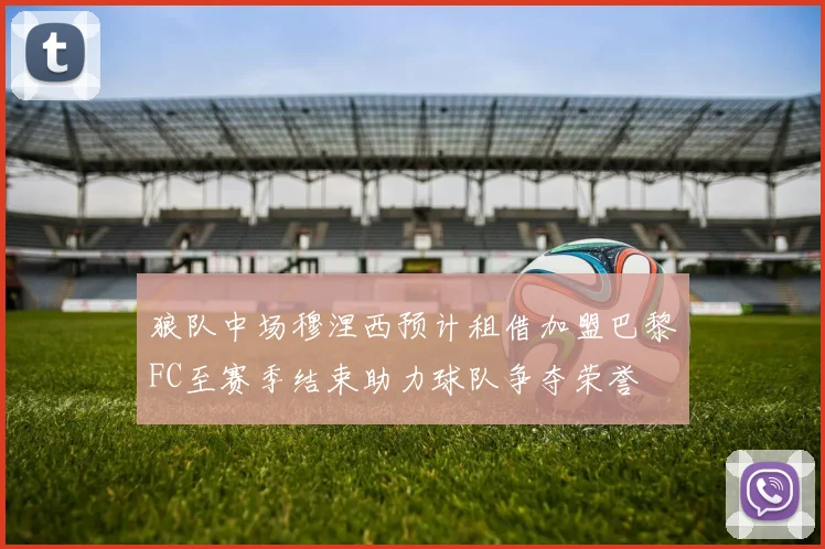 狼队中场穆涅西预计租借加盟巴黎FC至赛季结束助力球队争夺荣誉