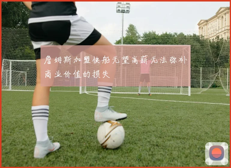 詹姆斯加盟快船无望高薪无法弥补商业价值的损失