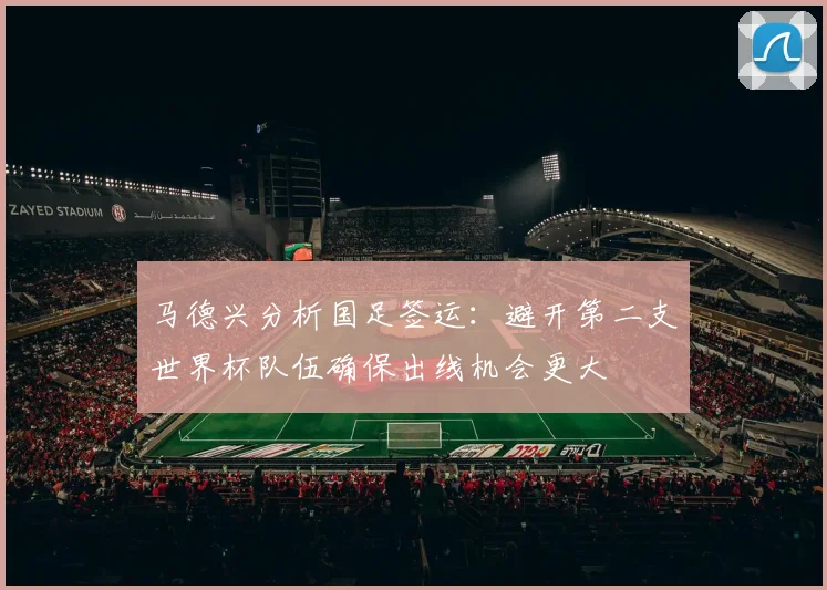 马德兴分析国足签运：避开第二支世界杯队伍确保出线机会更大