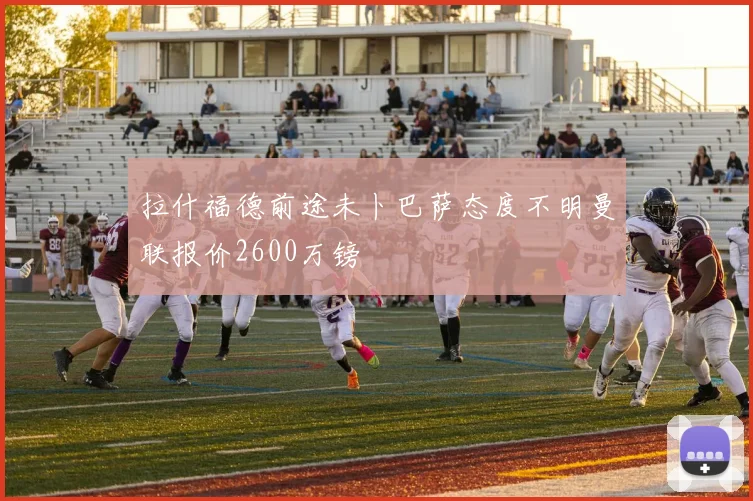 拉什福德前途未卜巴萨态度不明曼联报价2600万镑