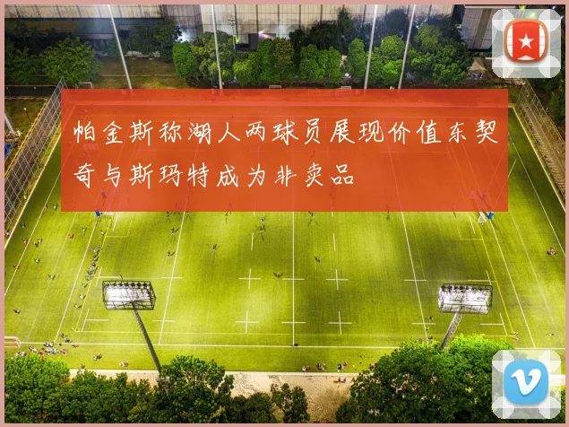 帕金斯称湖人两球员展现价值东契奇与斯玛特成为非卖品