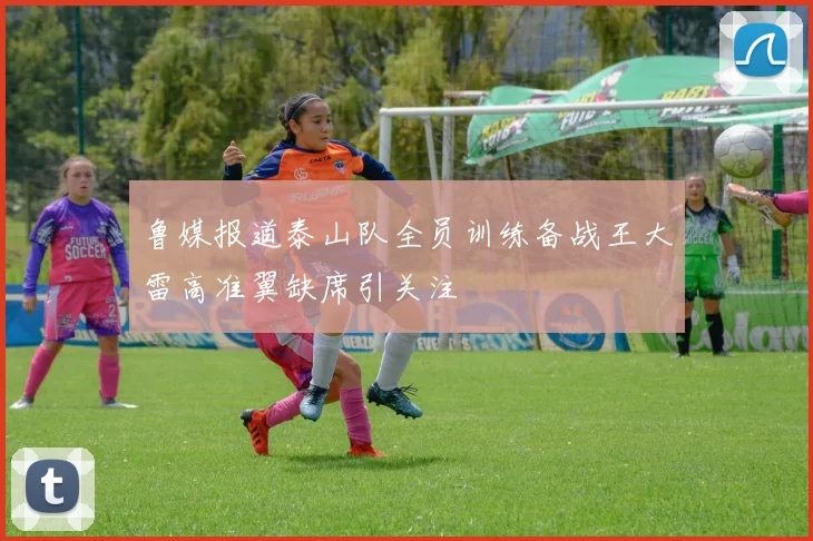 鲁媒报道泰山队全员训练备战王大雷高准翼缺席引关注